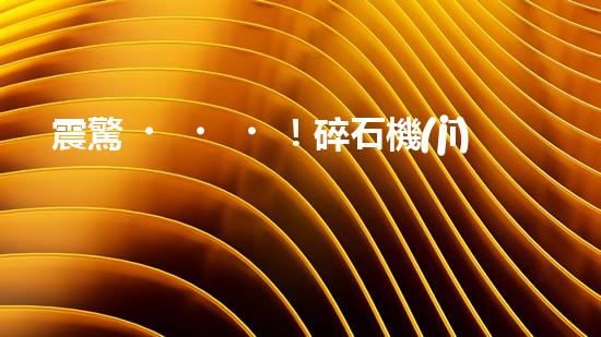 震驚！碎石機(jī)設(shè)備，你確實(shí)了解嗎？